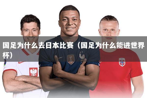 国足为什么去日本比赛（国足为什么能进世界杯）